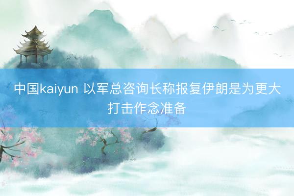 中国kaiyun 以军总咨询长称报复伊朗是为更大打击作念准备