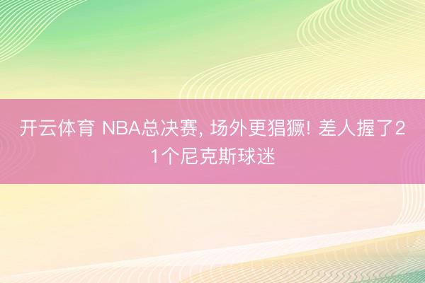 开云体育 NBA总决赛, 场外更猖獗! 差人握了21个尼克斯球迷
