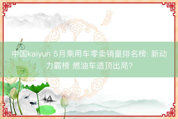 中国kaiyun 5月乘用车零卖销量排名榜: 新动力霸榜 燃油车透顶出局?