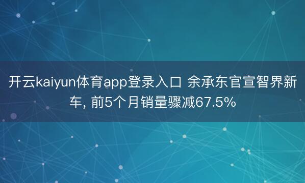 开云kaiyun体育app登录入口 余承东官宣智界新车， 前5个月销量骤减67.5%