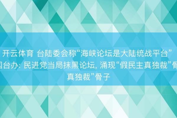 开云体育 台陆委会称“海峡论坛是大陆统战平台” ， 国台办: 民进党当局抹黑论坛， 涌现“假民主真独裁”骨子