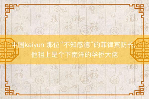 中国kaiyun 那位“不知感德”的菲律宾防长, 他祖上是个下南洋的华侨大佬