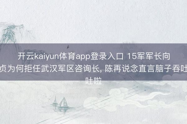 开云kaiyun体育app登录入口 15军军长向守贞为何拒任武汉军区咨询长， 陈再说念直言脑子吞吐啦