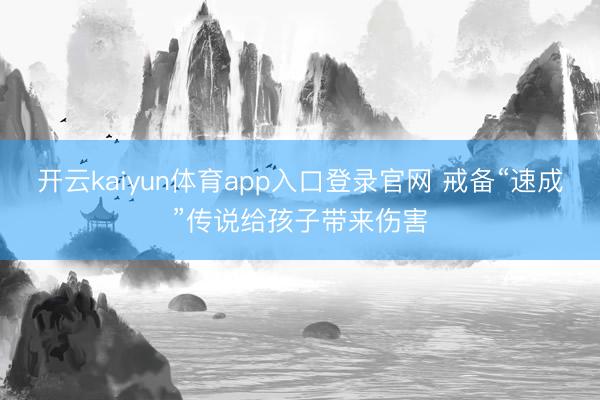 开云kaiyun体育app入口登录官网 戒备“速成”传说给孩子带来伤害