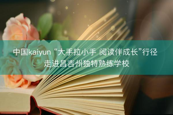 中国kaiyun “大手拉小手 阅读伴成长”行径 走进昌吉州独特熟练学校