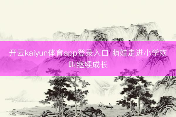 开云kaiyun体育app登录入口 萌娃走进小学欢叫继续成长