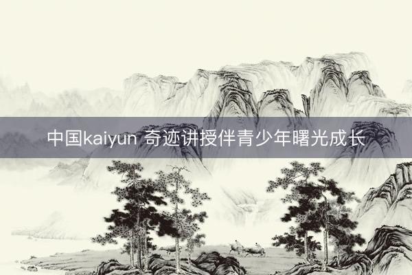 中国kaiyun 奇迹讲授伴青少年曙光成长