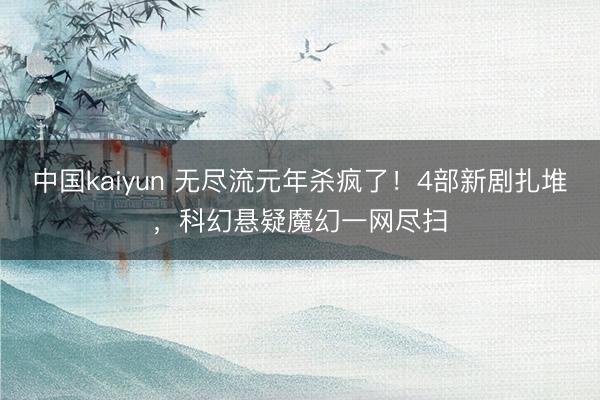 中国kaiyun 无尽流元年杀疯了!4部新剧扎堆,科幻悬疑魔幻一网尽扫