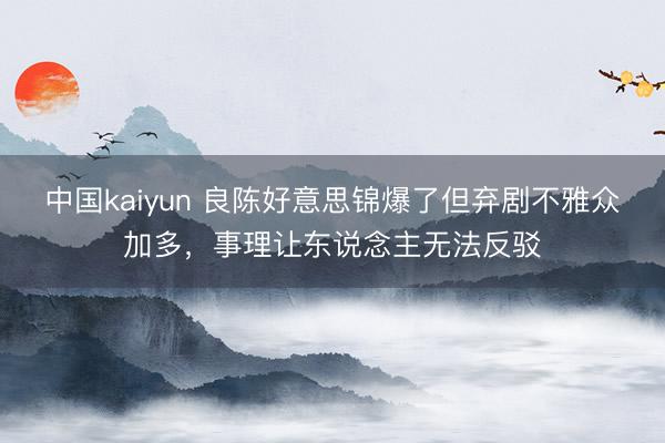 中国kaiyun 良陈好意思锦爆了但弃剧不雅众加多，事理让东说念主无法反驳