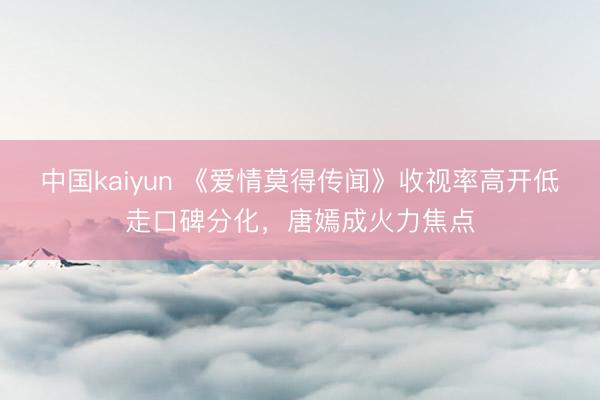 中国kaiyun 《爱情莫得传闻》收视率高开低走口碑分化，唐嫣成火力焦点