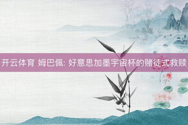 开云体育 姆巴佩: 好意思加墨宇宙杯的赌徒式救赎