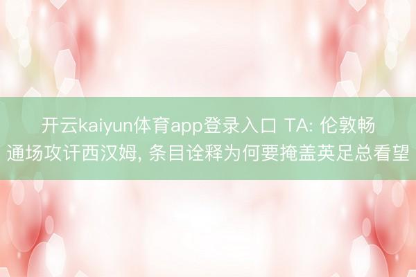 开云kaiyun体育app登录入口 TA: 伦敦畅通场攻讦西汉姆， 条目诠释为何要掩盖英足总看望
