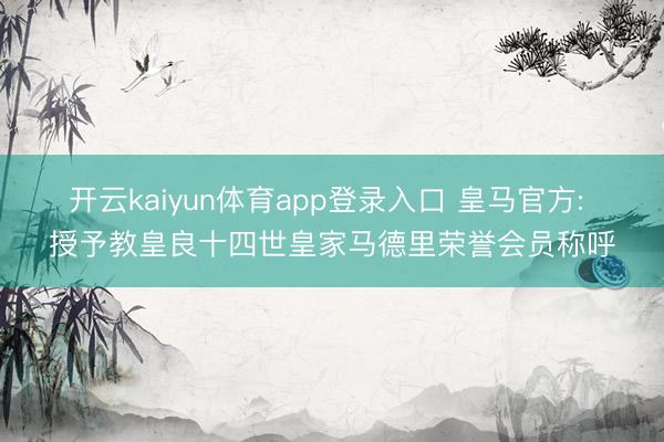 开云kaiyun体育app登录入口 皇马官方: 授予教皇良十四世皇家马德里荣誉会员称呼
