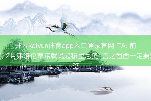 开云kaiyun体育app入口登录官网 TA: 前年12月弗洛伦蒂诺就说起穆里尼奥， 言之凿凿一定要签