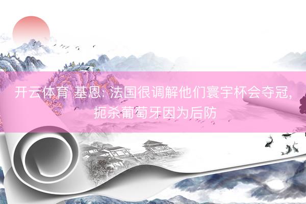 开云体育 基恩: 法国很调解他们寰宇杯会夺冠， 扼杀葡萄牙因为后防