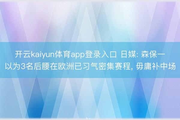 开云kaiyun体育app登录入口 日媒: 森保一以为3名后腰在欧洲已习气密集赛程， 毋庸补中场