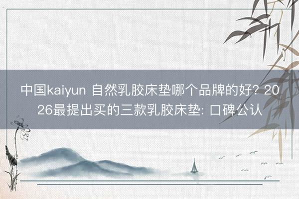 中国kaiyun 自然乳胶床垫哪个品牌的好? 2026最提出买的三款乳胶床垫: 口碑公认
