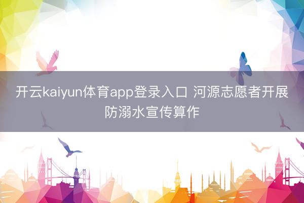 开云kaiyun体育app登录入口 河源志愿者开展防溺水宣传算作