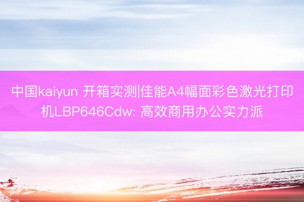 中国kaiyun 开箱实测|佳能A4幅面彩色激光打印机LBP646Cdw: 高效商用办公实力派