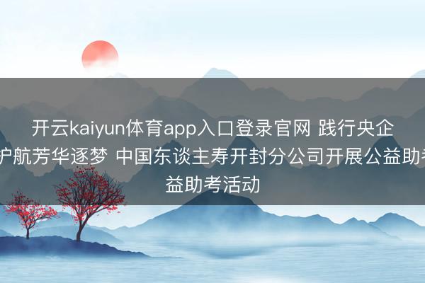 开云kaiyun体育app入口登录官网 践行央企担当 护航芳华逐梦 中国东谈主寿开封分公司开展公益助考活动