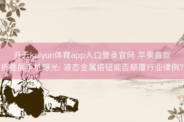 开云kaiyun体育app入口登录官网 苹果首款折叠屏手机曝光: 液态金属搭钮能否颠覆行业律例?