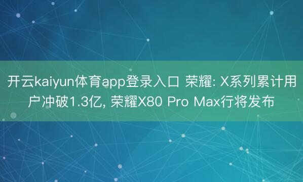开云kaiyun体育app登录入口 荣耀: X系列累计用户冲破1.3亿， 荣耀X80 Pro Max行将发布