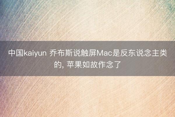 中国kaiyun 乔布斯说触屏Mac是反东说念主类的， 苹果如故作念了