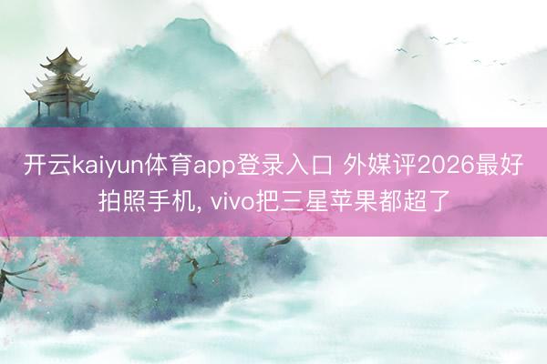 开云kaiyun体育app登录入口 外媒评2026最好拍照手机， vivo把三星苹果都超了