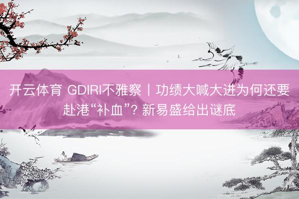 开云体育 GDIRI不雅察丨功绩大喊大进为何还要赴港“补血”? 新易盛给出谜底