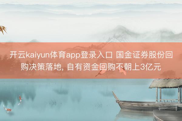 开云kaiyun体育app登录入口 国金证券股份回购决策落地， 自有资金回购不朝上3亿元