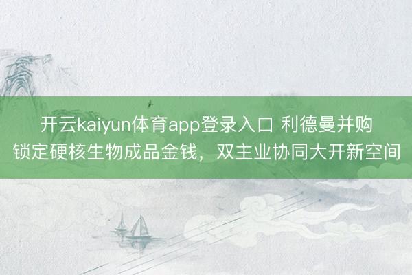 开云kaiyun体育app登录入口 利德曼并购锁定硬核生