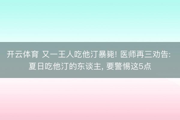 开云体育 又一王人吃他汀暴毙! 医师再三劝告: 夏日吃他汀的东谈主， 要警惕这5点