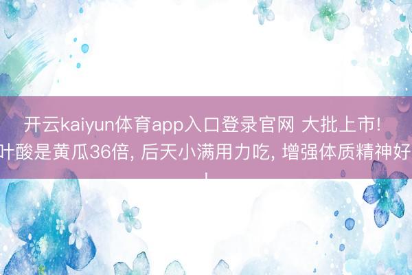 开云kaiyun体育app入口登录官网 大批上市! 叶酸