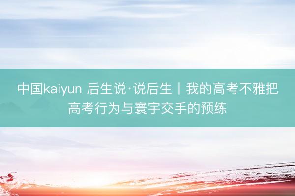 中国kaiyun 后生说·说后生丨我的高考不雅把高考行为与寰宇交手的预练