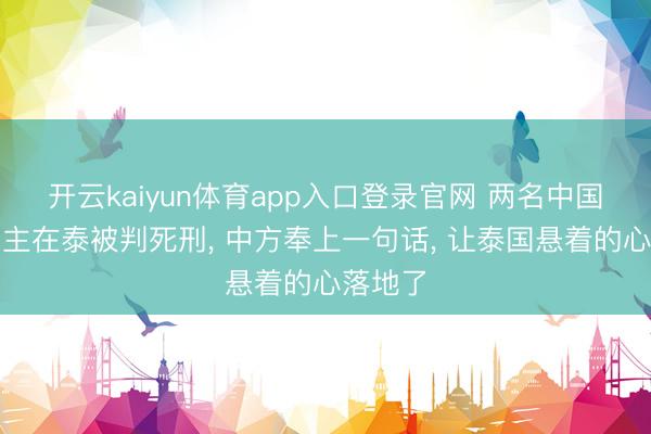 开云kaiyun体育app入口登录官网 两名中国东说念主在泰被判死刑， 中方奉上一句话， 让泰国悬着的心落地了