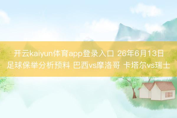 开云kaiyun体育app登录入口 26年6月13日足球保举分析预料 巴西vs摩洛哥 卡塔尔vs瑞士