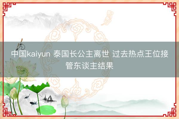 中国kaiyun 泰国长公主离世 过去热点王位接管东谈主结果