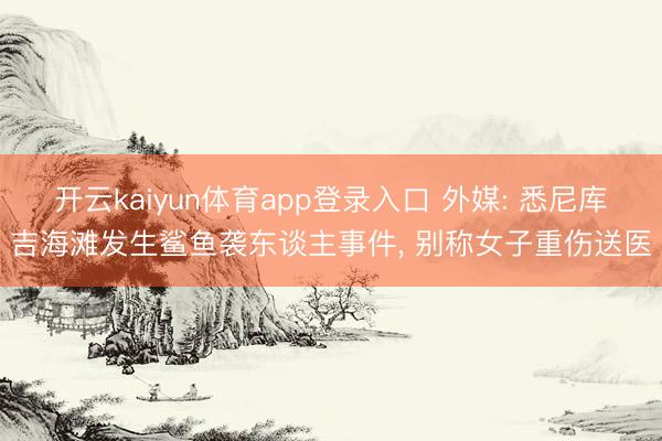 开云kaiyun体育app登录入口 外媒: 悉尼库吉海滩发生鲨鱼袭东谈主事件， 别称女子重伤送医
