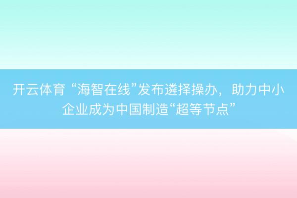 开云体育 “海智在线”发布遴择操办，助力中小企业成为中国制造“超等节点”