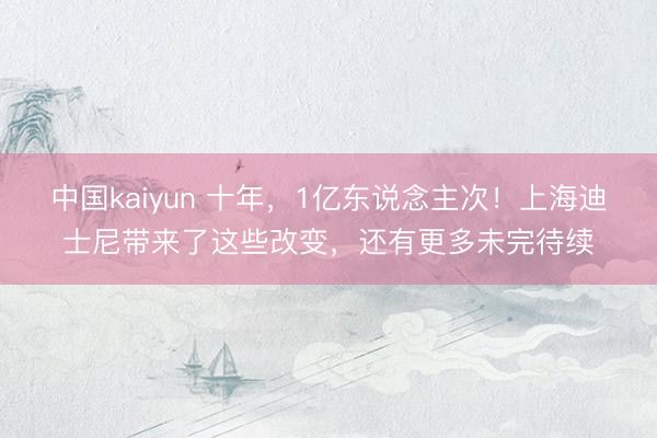 中国kaiyun 十年，1亿东说念主次！上海迪士尼带来了这些改变，还有更多未完待续