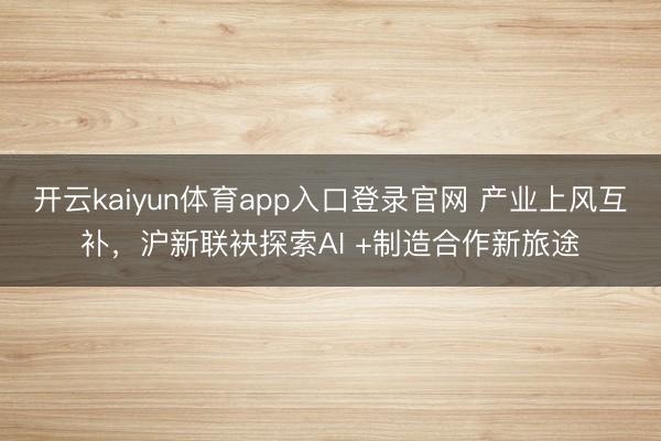 开云kaiyun体育app入口登录官网 产业上风互补，沪新联袂探索AI +制造合作新旅途