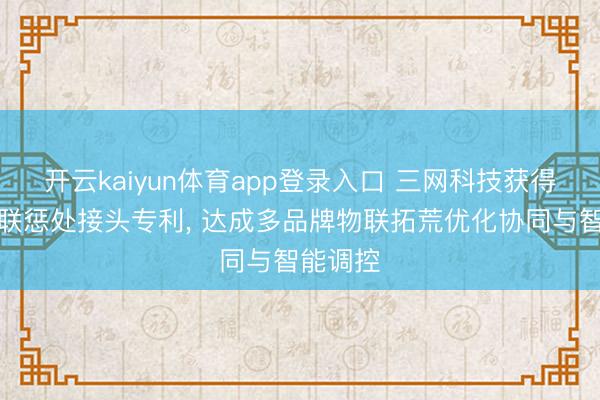 开云kaiyun体育app登录入口 三网科技获得家庭物联惩处接头专利， 达成多品牌物联拓荒优化协同与智能调控