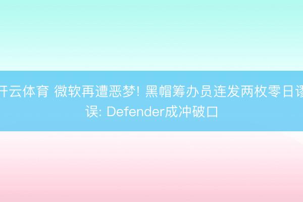 开云体育 微软再遭恶梦! 黑帽筹办员连发两枚零日谬误: Defender成冲破口