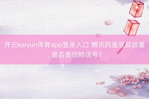 开云kaiyun体育app登录入口 腾讯阿里底部放量， 是否是回转信号?