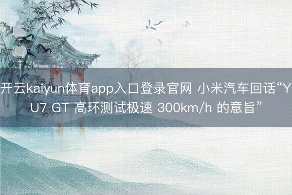 开云kaiyun体育app入口登录官网 小米汽车回话“YU7 GT 高环测试极速 300km/h 的意旨”