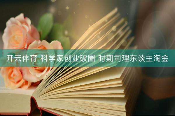开云体育 科学家创业破圈 时期司理东谈主淘金