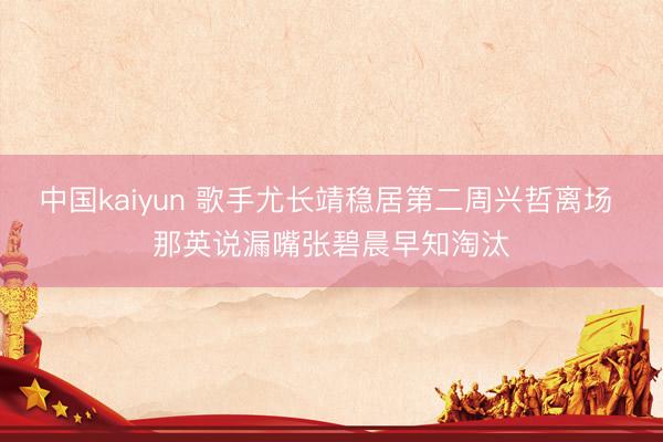 中国kaiyun 歌手尤长靖稳居第二周兴哲离场 那英说漏嘴张碧晨早知淘汰