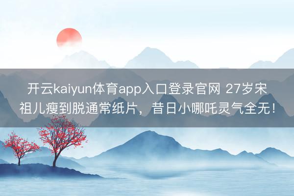 开云kaiyun体育app入口登录官网 27岁宋祖儿瘦到脱通常纸片，昔日小哪吒灵气全无！