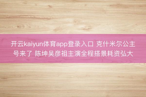 开云kaiyun体育app登录入口 克什米尔公主号来了 陈坤吴彦祖主演全程搭景耗资弘大