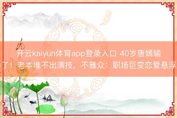 开云kaiyun体育app登录入口 40岁唐嫣输惨了！老本堆不出演技，不雅众：职场巨变恋爱悬浮剧
